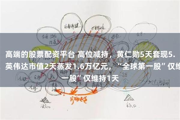 高端的股票配资平台 高位减持，黄仁勋5天套现5.7亿元！英伟达市值2天蒸发1.6万亿元，“全球第一股”仅维持1天