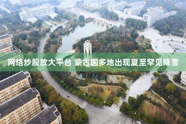 网络炒股放大平台 蒙古国多地出现夏至罕见降雪