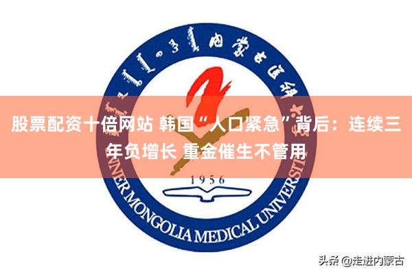 股票配资十倍网站 韩国“人口紧急”背后：连续三年负增长 重金催生不管用