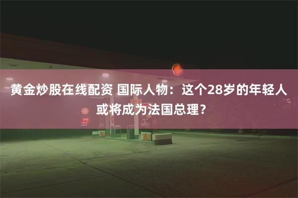 黄金炒股在线配资 国际人物：这个28岁的年轻人 或将成为法国总理？