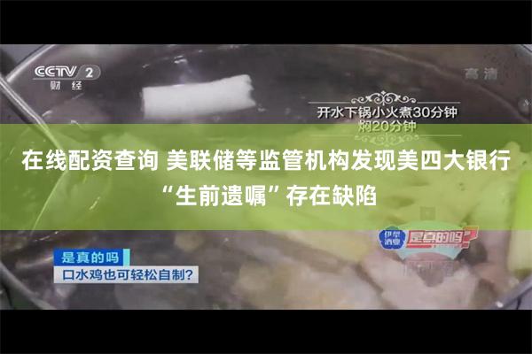 在线配资查询 美联储等监管机构发现美四大银行“生前遗嘱”存在缺陷