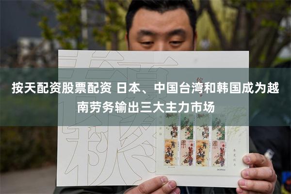 按天配资股票配资 日本、中国台湾和韩国成为越南劳务输出三大主力市场