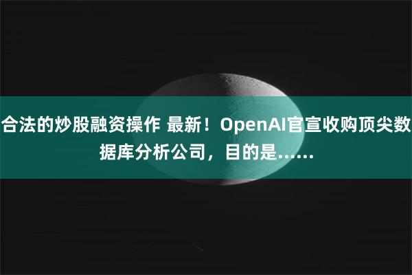 合法的炒股融资操作 最新！OpenAI官宣收购顶尖数据库分析公司，目的是......