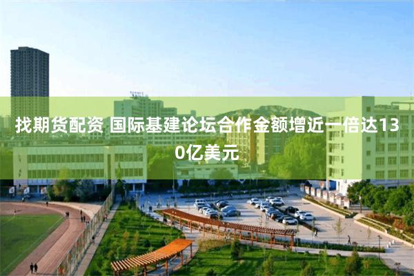 找期货配资 国际基建论坛合作金额增近一倍达130亿美元