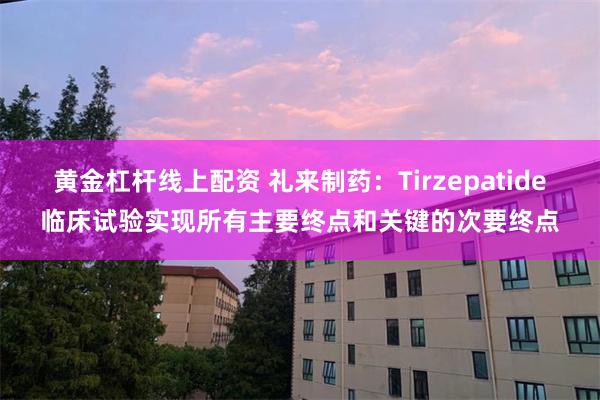 黄金杠杆线上配资 礼来制药：Tirzepatide临床试验实现所有主要终点和关键的次要终点