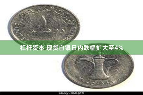 杠杆资本 现货白银日内跌幅扩大至4%