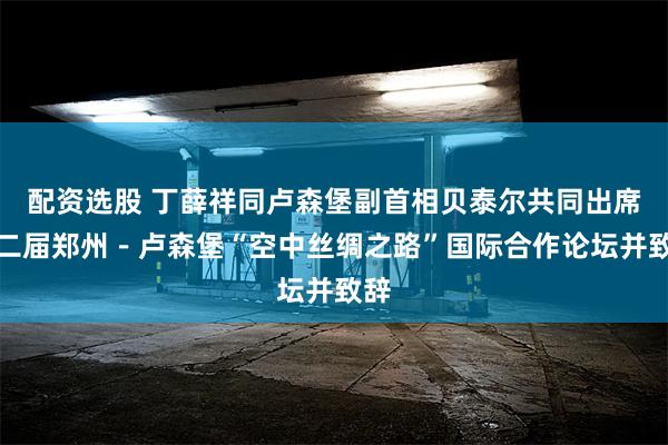 配资选股 丁薛祥同卢森堡副首相贝泰尔共同出席第二届郑州－卢森堡“空中丝绸之路”国际合作论坛并致辞