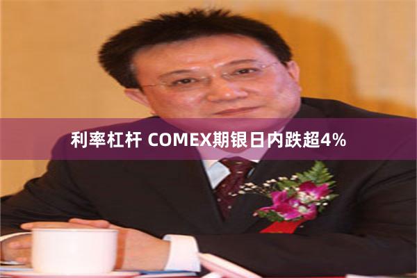 利率杠杆 COMEX期银日内跌超4%