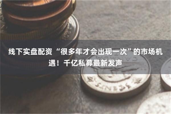 线下实盘配资 “很多年才会出现一次”的市场机遇！千亿私募最新发声