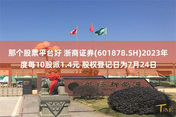 那个股票平台好 浙商证券(601878.SH)2023年度每10股派1.4元 股权登记日为7月24日