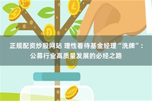 正规配资炒股网站 理性看待基金经理“洗牌”：公募行业高质量发展的必经之路