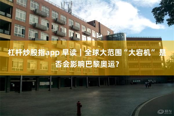 杠杆炒股指app 早读｜全球大范围“大宕机” 是否会影响巴黎奥运？