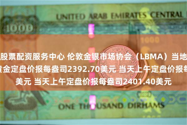 股票配资服务中心 伦敦金银市场协会（LBMA）当地时间7月22日下午黄金定盘价报每盎司2392.70美元 当天上午定盘价报每盎司2401.40美元