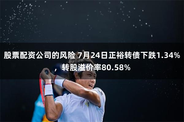 股票配资公司的风险 7月24日正裕转债下跌1.34%，转股溢价率80.58%