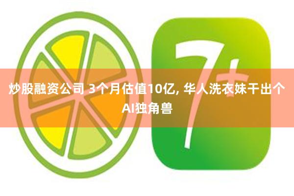 炒股融资公司 3个月估值10亿, 华人洗衣妹干出个AI独角兽