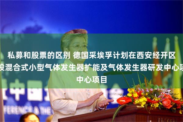 私募和股票的区别 德国采埃孚计划在西安经开区建设混合式小型气体发生器扩能及气体发生器研发中心项目