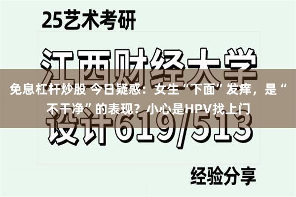 免息杠杆炒股 今日疑惑：女生“下面”发痒，是“不干净”的表现？小心是HPV找上门