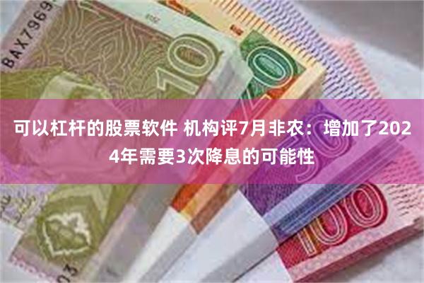 可以杠杆的股票软件 机构评7月非农：增加了2024年需要3次降息的可能性