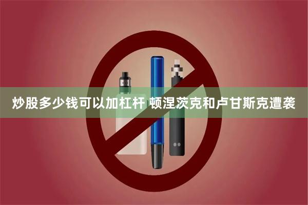 炒股多少钱可以加杠杆 顿涅茨克和卢甘斯克遭袭