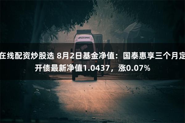 在线配资炒股选 8月2日基金净值：国泰惠享三个月定开债最新净值1.0437，涨0.07%