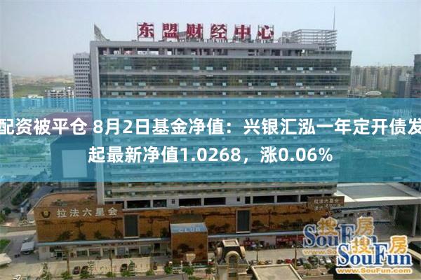 配资被平仓 8月2日基金净值：兴银汇泓一年定开债发起最新净值1.0268，涨0.06%