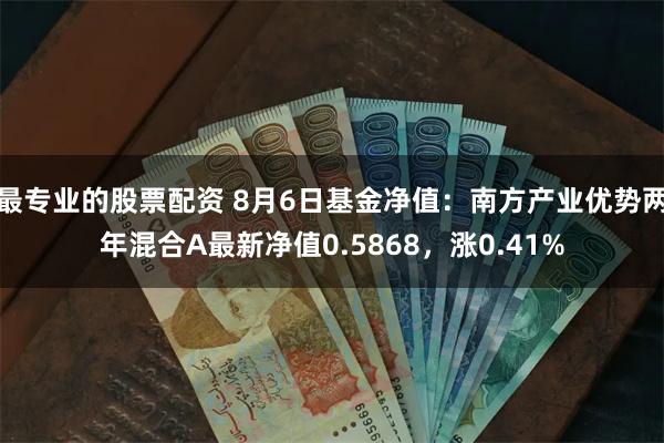 最专业的股票配资 8月6日基金净值：南方产业优势两年混合A最新净值0.5868，涨0.41%