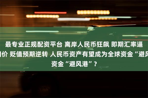 最专业正规配资平台 离岸人民币狂飙 即期汇率逼近中间价 贬值预期逆转 人民币资产有望成为全球资金“避风港”？