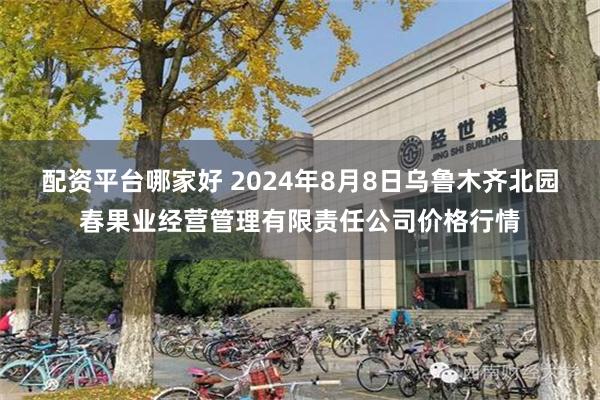 配资平台哪家好 2024年8月8日乌鲁木齐北园春果业经营管理有限责任公司价格行情