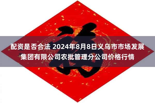 配资是否合法 2024年8月8日义乌市市场发展集团有限公司农批管理分公司价格行情