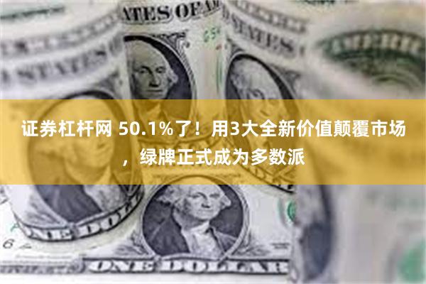 证券杠杆网 50.1%了！用3大全新价值颠覆市场，绿牌正式成为多数派