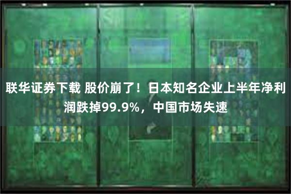 联华证券下载 股价崩了！日本知名企业上半年净利润跌掉99.9%，中国市场失速