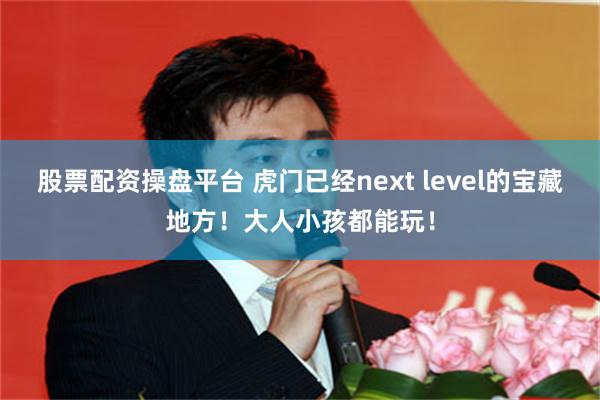 股票配资操盘平台 虎门已经next level的宝藏地方！大人小孩都能玩！