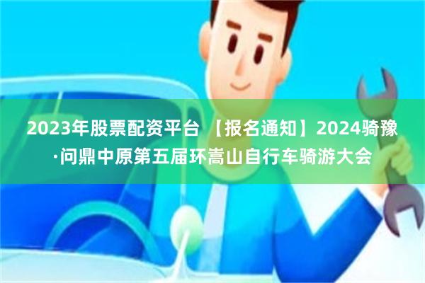 2023年股票配资平台 【报名通知】2024骑豫·问鼎中原第五届环嵩山自行车骑游大会