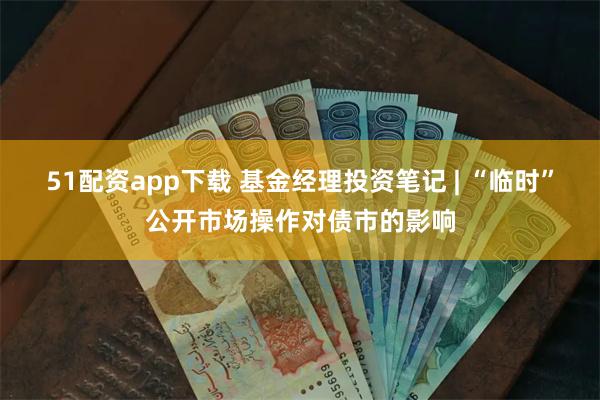 51配资app下载 基金经理投资笔记 | “临时”公开市场操作对债市的影响