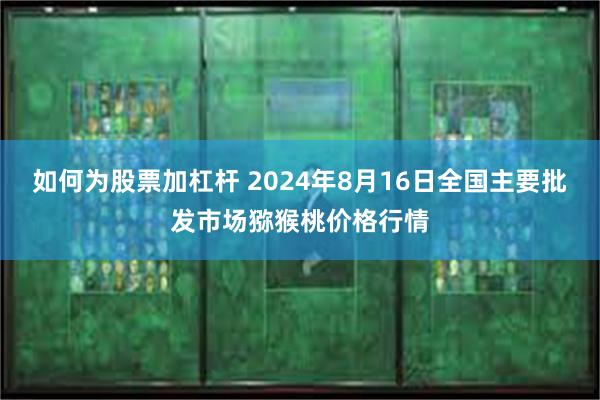 如何为股票加杠杆 2024年8月16日全国主要批发市场猕猴桃价格行情