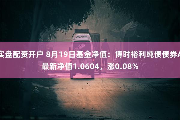 实盘配资开户 8月19日基金净值：博时裕利纯债债券A最新净值1.0604，涨0.08%