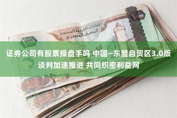 证券公司有股票操盘手吗 中国—东盟自贸区3.0版谈判加速推进 共同织密利益网