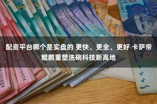 配资平台哪个是实盘的 更快、更全、更好 卡萨帝鲲鹏重塑洗碗科技新高地