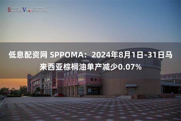 低息配资网 SPPOMA：2024年8月1日-31日马来西亚棕榈油单产减少0.07%