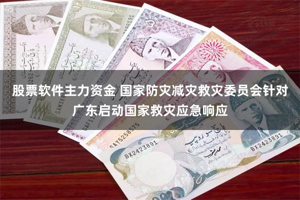 股票软件主力资金 国家防灾减灾救灾委员会针对广东启动国家救灾应急响应