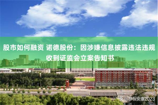 股市如何融资 诺德股份：因涉嫌信息披露违法违规 收到证监会立案告知书