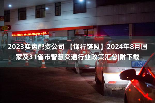 2023实盘配资公司 【锋行链盟】2024年8月国家及31省市智慧交通行业政策汇总|附下载