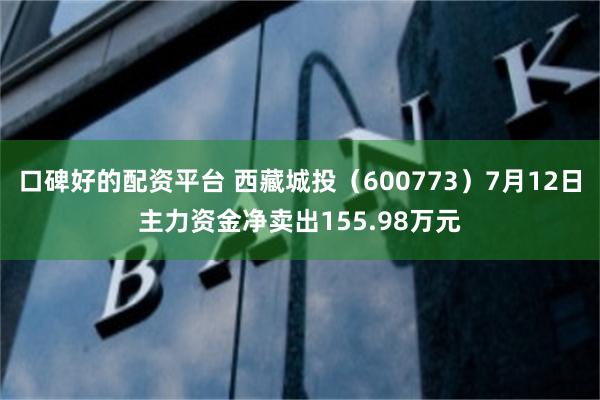 口碑好的配资平台 西藏城投（600773）7月12日主力资金净卖出155.98万元