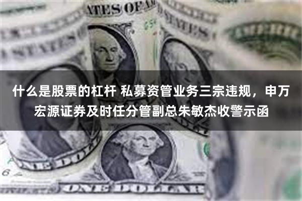 什么是股票的杠杆 私募资管业务三宗违规，申万宏源证券及时任分管副总朱敏杰收警示函