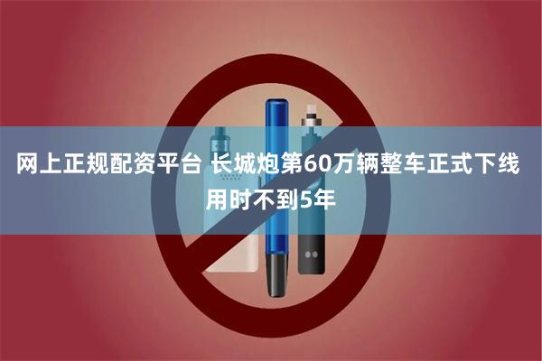 网上正规配资平台 长城炮第60万辆整车正式下线 用时不到5年