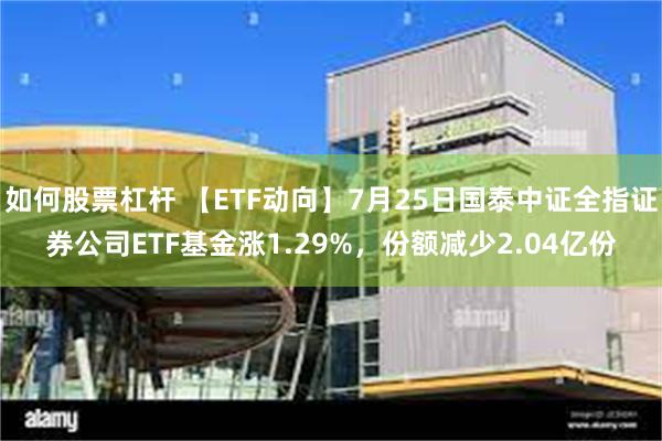 如何股票杠杆 【ETF动向】7月25日国泰中证全指证券公司ETF基金涨1.29%，份额减少2.04亿份