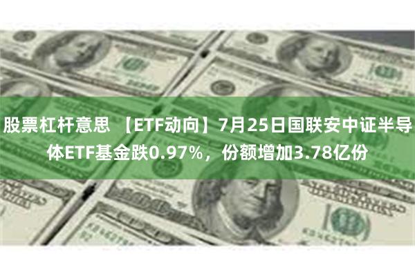 股票杠杆意思 【ETF动向】7月25日国联安中证半导体ETF基金跌0.97%，份额增加3.78亿份