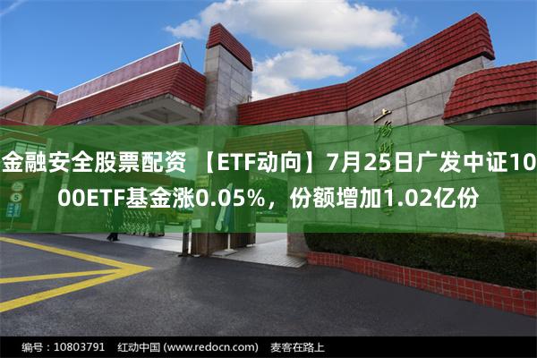 金融安全股票配资 【ETF动向】7月25日广发中证1000ETF基金涨0.05%，份额增加1.02亿份