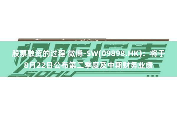 股票融资的过程 微博-SW(09898.HK)：将于8月22日公布第二季度及中期财务业绩