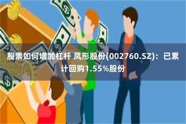 股票如何增加杠杆 凤形股份(002760.SZ)：已累计回购1.55%股份